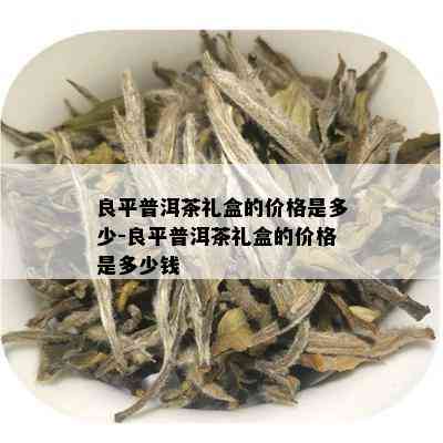 良平普洱茶礼盒的价格是多少-良平普洱茶礼盒的价格是多少钱