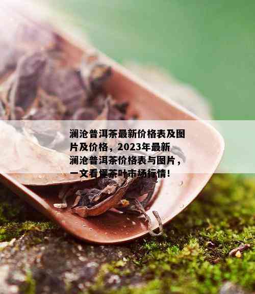 澜沧普洱茶最新价格表及图片及价格，2023年最新澜沧普洱茶价格表与图片，一文看懂茶叶市场行情！