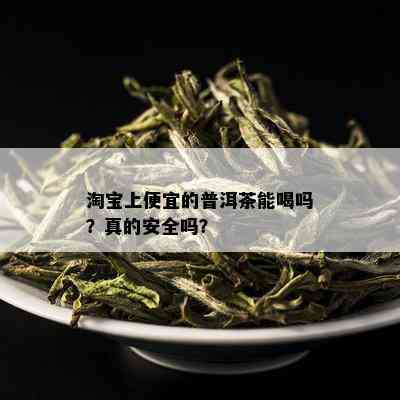 淘宝上便宜的普洱茶能喝吗？真的安全吗？