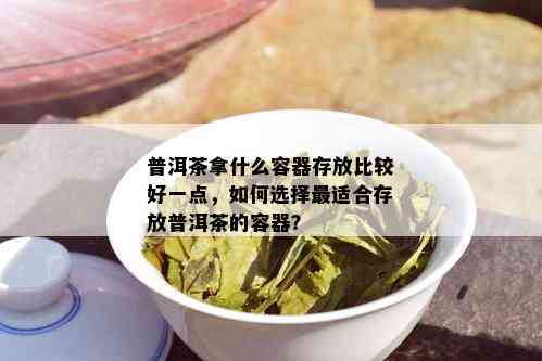 普洱茶拿什么容器存放比较好一点，如何选择最适合存放普洱茶的容器？