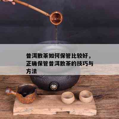 普洱散茶如何保管比较好，正确保管普洱散茶的技巧与方法