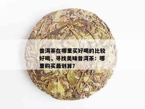 普洱茶在哪里买好喝的比较好喝，寻找美味普洱茶：哪里购买最划算？