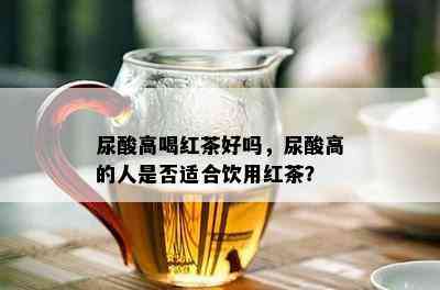 尿酸高喝红茶好吗，尿酸高的人是否适合饮用红茶？