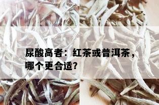 尿酸高者：红茶或普洱茶，哪个更合适？