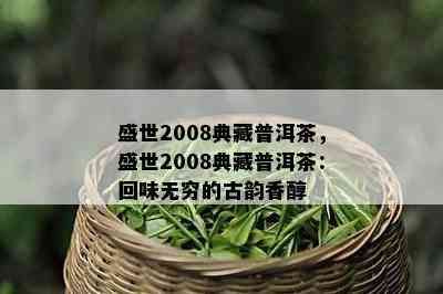 盛世2008典藏普洱茶，盛世2008典藏普洱茶：回味无穷的古韵香醇