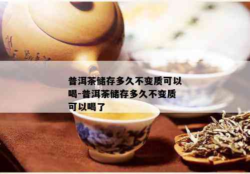 普洱茶储存多久不变质可以喝-普洱茶储存多久不变质可以喝了