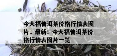 今大福普洱茶价格行情表图片，最新！今大福普洱茶价格行情表图片一览