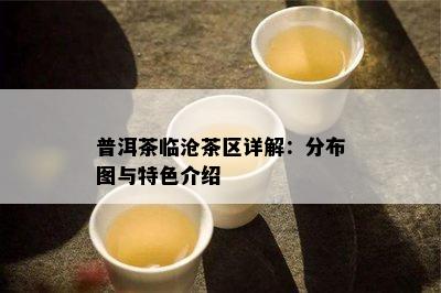 普洱茶临沧茶区详解：分布图与特色介绍