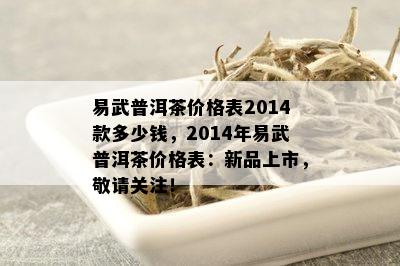 易武普洱茶价格表2014款多少钱，2014年易武普洱茶价格表：新品上市，敬请关注！