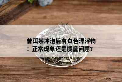 普洱茶冲泡后有白色漂浮物：正常现象还是质量问题？