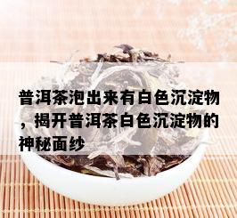 普洱茶泡出来有白色沉淀物，揭开普洱茶白色沉淀物的神秘面纱