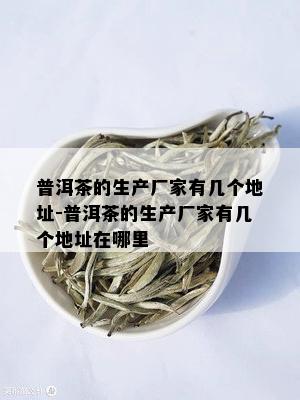 普洱茶的生产厂家有几个地址-普洱茶的生产厂家有几个地址在哪里