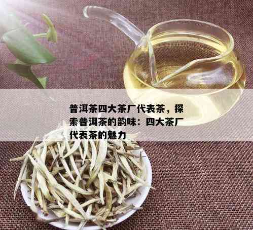 普洱茶四大茶厂代表茶，探索普洱茶的韵味：四大茶厂代表茶的魅力