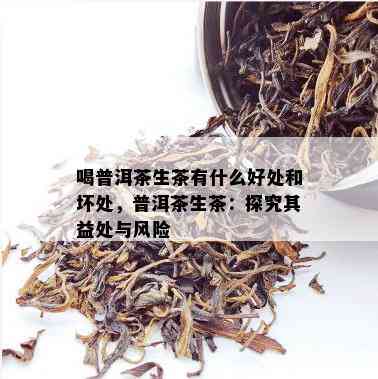 喝普洱茶生茶有什么好处和坏处，普洱茶生茶：探究其益处与风险