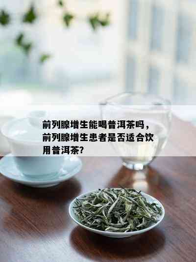 前列腺增生能喝普洱茶吗，前列腺增生患者是否适合饮用普洱茶？