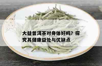 大益普洱茶对身体好吗？探究其健康益处与优缺点