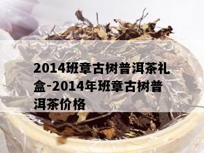 2014班章古树普洱茶礼盒-2014年班章古树普洱茶价格