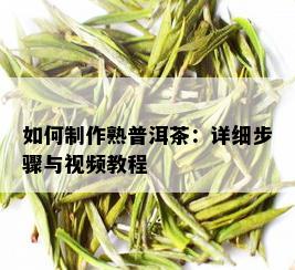 如何制作熟普洱茶：详细步骤与视频教程