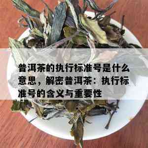 普洱茶的执行标准号是什么意思，解密普洱茶：执行标准号的含义与重要性