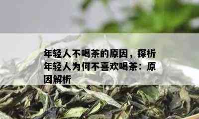 年轻人不喝茶的原因，探析年轻人为何不喜欢喝茶：原因解析