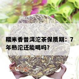 糯米香普洱沱茶保质期：7年熟沱还能喝吗？