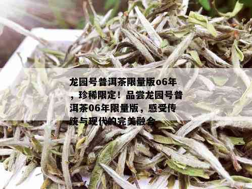 龙园号普洱茶 *** 版o6年，珍稀限定！品尝龙园号普洱茶06年 *** 版，感受传统与现代的完美融合