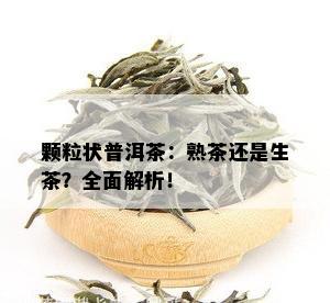 颗粒状普洱茶：熟茶还是生茶？全面解析！