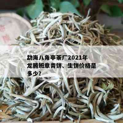 勐海八角亭茶厂2021年龙腾班章青饼、生饼价格是多少？