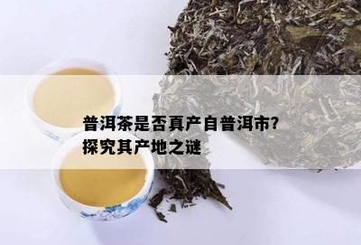 普洱茶是否真产自普洱市？探究其产地之谜