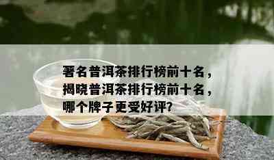 著名普洱茶排行榜前十名，揭晓普洱茶排行榜前十名，哪个牌子更受好评？