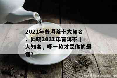 2021年普洱茶十大知名，揭晓2021年普洱茶十大知名，哪一款才是你的更爱？