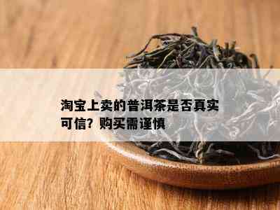 淘宝上卖的普洱茶是否真实可信？购买需谨慎