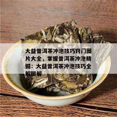 大益普洱茶冲泡技巧窍门图片大全，掌握普洱茶冲泡精髓：大益普洱茶冲泡技巧全解图解