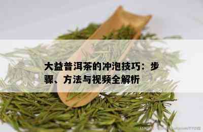 大益普洱茶的冲泡技巧：步骤、方法与视频全解析