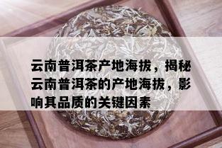 云南普洱茶产地海拔，揭秘云南普洱茶的产地海拔，影响其品质的关键因素