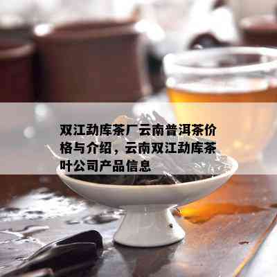 双江勐库茶厂云南普洱茶价格与介绍，云南双江勐库茶叶公司产品信息