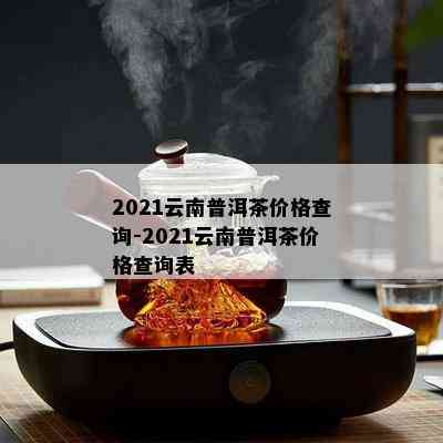 2021云南普洱茶价格查询-2021云南普洱茶价格查询表