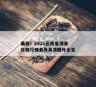 最新！2021云南普洱茶价格行情表及高清图片全览