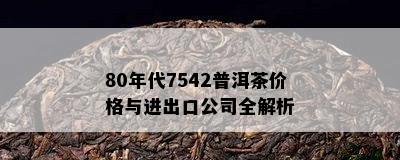 80年代7542普洱茶价格与进出口公司全解析