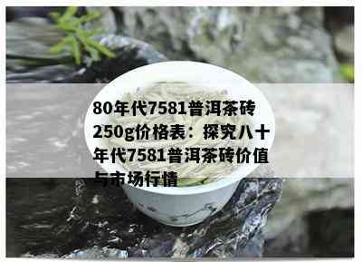 80年代7581普洱茶砖250g价格表：探究八十年代7581普洱茶砖价值与市场行情