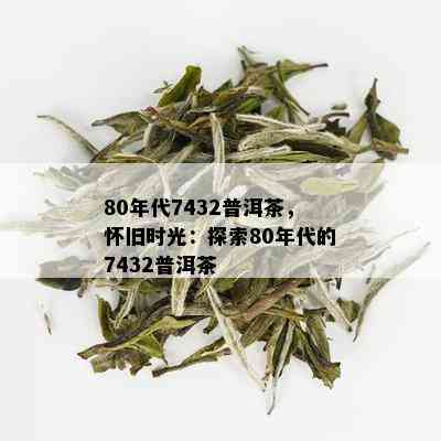 80年代7432普洱茶，怀旧时光：探索80年代的7432普洱茶