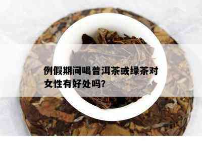 例假期间喝普洱茶或绿茶对女性有好处吗？