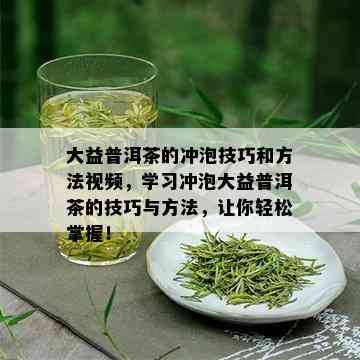 大益普洱茶的冲泡技巧和方法视频，学习冲泡大益普洱茶的技巧与方法，让你轻松掌握！