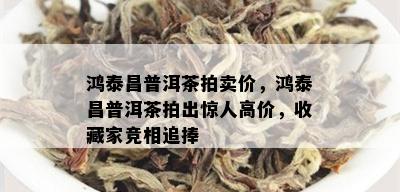 鸿泰昌普洱茶拍卖价，鸿泰昌普洱茶拍出惊人高价，收藏家竞相追捧