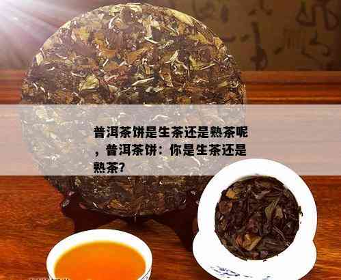 普洱茶饼是生茶还是熟茶呢，普洱茶饼：你是生茶还是熟茶？