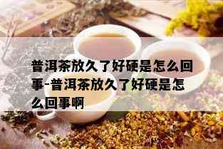 普洱茶放久了好硬是怎么回事-普洱茶放久了好硬是怎么回事啊