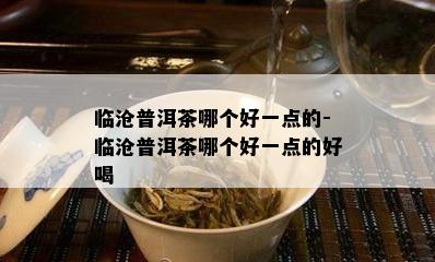 临沧普洱茶哪个好一点的-临沧普洱茶哪个好一点的好喝