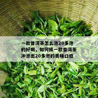 一款普洱茶怎么泡20多泡的好喝，如何将一款普洱茶冲泡出20多泡的美味口感？