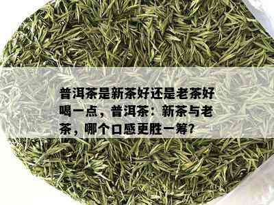 普洱茶是新茶好还是老茶好喝一点，普洱茶：新茶与老茶，哪个口感更胜一筹？