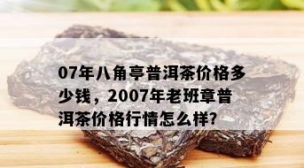 07年八角亭普洱茶价格多少钱，2007年老班章普洱茶价格行情怎么样？